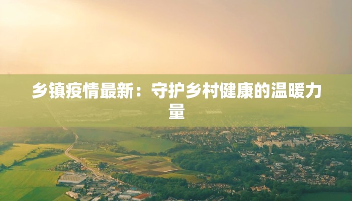 乡镇疫情最新:守护乡村健康的温暖力量 乡镇疫情最新:守护乡村健康的温暖力量