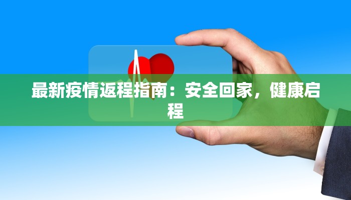 最新疫情返程指南：安全回家，健康启程