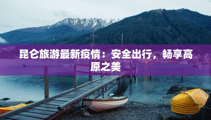 昆仑旅游最新疫情：安全出行，畅享高原之美