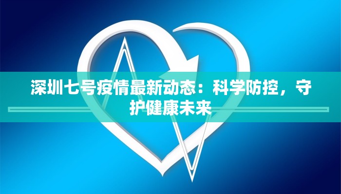 深圳七号疫情最新动态：科学防控，守护健康未来