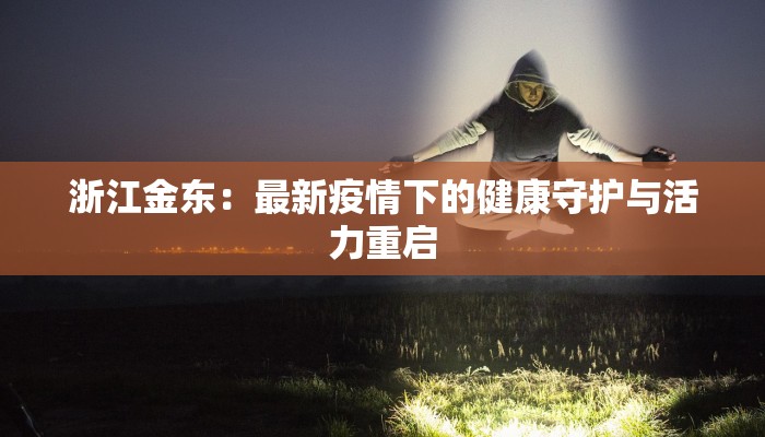 浙江金东:最新疫情下的健康守护与活力重启 浙江金东:最新疫情下的健康守护与活力重启