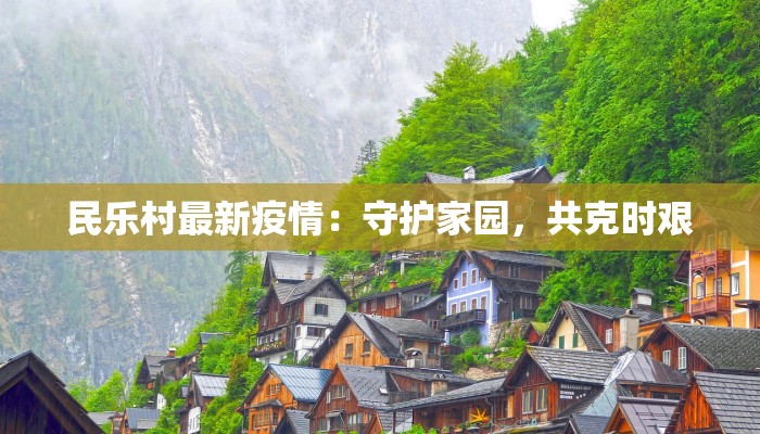 民乐村最新疫情:守护家园,共克时艰 民乐村最新疫情:守护家园,共克时艰