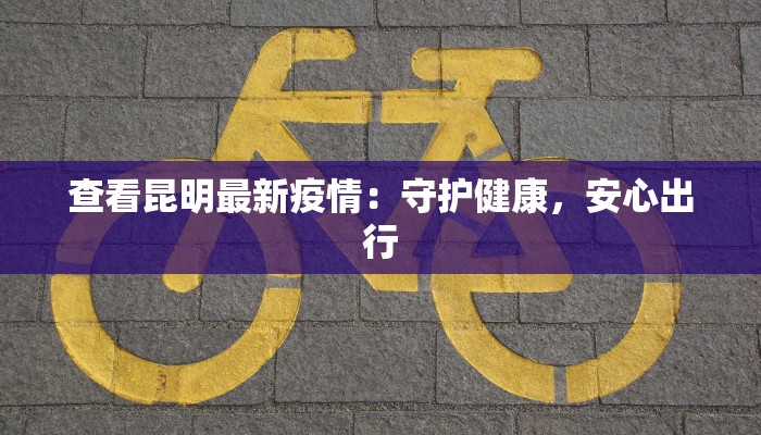 查看昆明最新疫情:守护健康,安心出行 查看昆明最新疫情:守护健康,安心出行