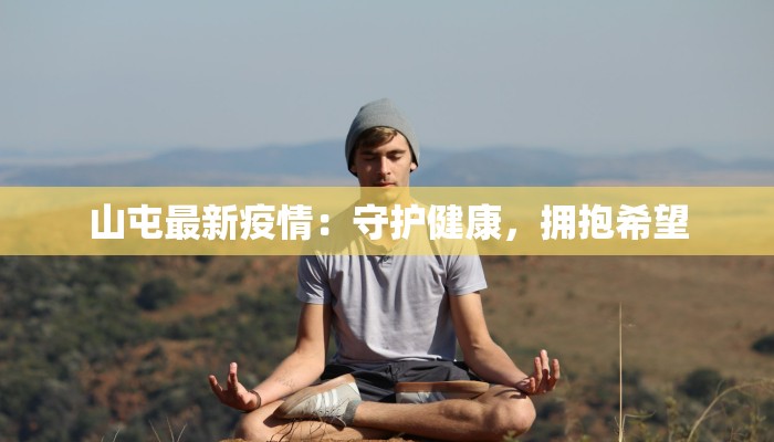 山屯最新疫情:守护健康,拥抱希望 山屯最新疫情:守护健康,拥抱希望