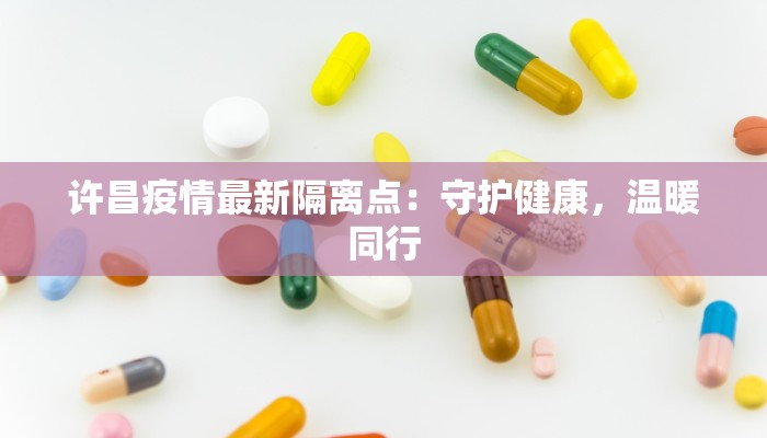 许昌疫情最新隔离点:守护健康,温暖同行 许昌疫情最新隔离点:守护健康,温暖同行
