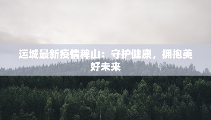 运城最新疫情稗山：守护健康，拥抱美好未来