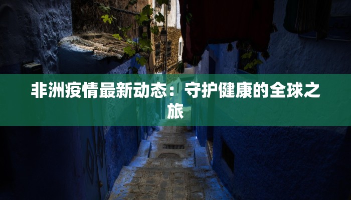 非洲疫情最新动态:守护健康的全球之旅 非洲疫情最新动态:守护健康的全球之旅