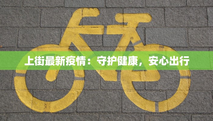 上街最新疫情:守护健康,安心出行 上街最新疫情:守护健康,安心出行