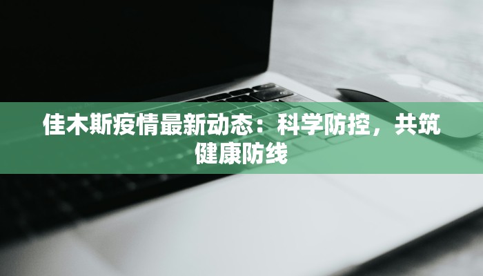 佳木斯疫情最新动态:科学防控,共筑健康防线 佳木斯疫情最新动态:科学防控,共筑健康防线