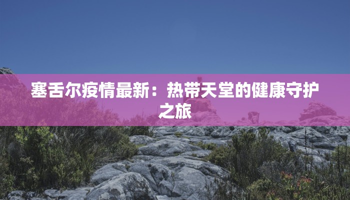 塞舌尔疫情最新:热带天堂的健康守护之旅 塞舌尔疫情最新:热带天堂的健康守护之旅