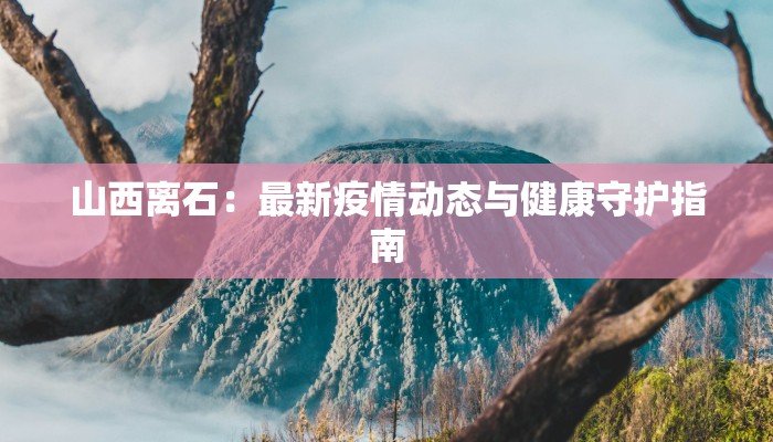 山西离石：最新疫情动态与健康守护指南