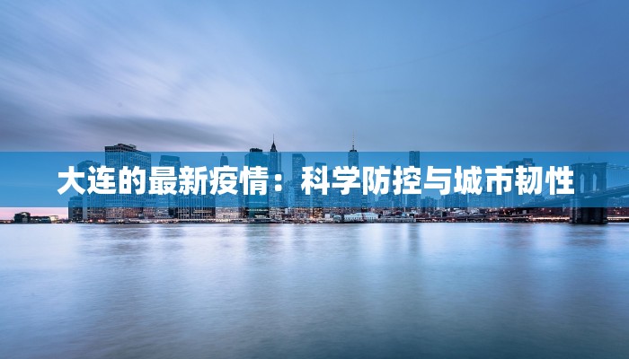 大连的最新疫情:科学防控与城市韧性 大连的最新疫情:科学防控与城市韧性