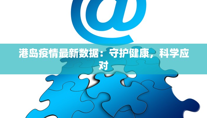 港岛疫情最新数据:守护健康,科学应对 港岛疫情最新数据:守护健康,科学应对