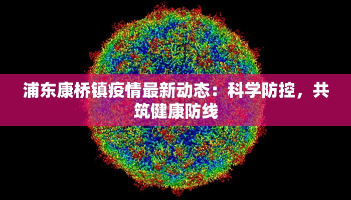 浦东康桥镇疫情最新动态：科学防控，共筑健康防线
