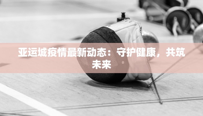 亚运城疫情最新动态：守护健康，共筑未来