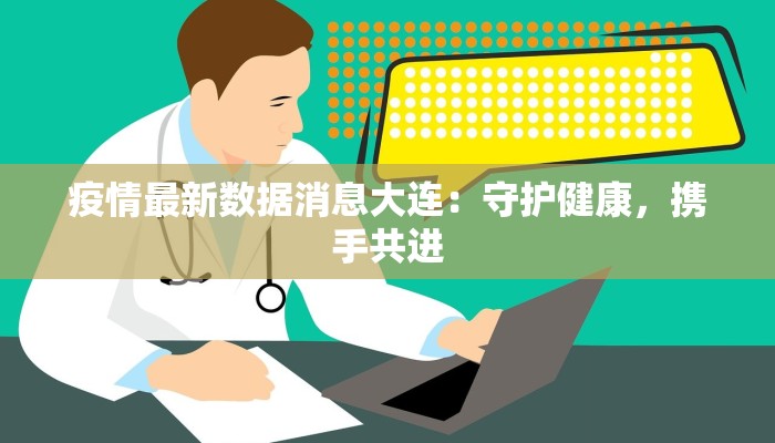 疫情最新数据消息大连:守护健康,携手共进 疫情最新数据消息大连:守护健康,携手共进