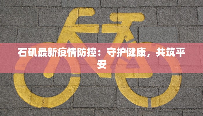 石矶最新疫情防控:守护健康,共筑平安 石矶最新疫情防控:守护健康,共筑平安