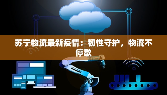 苏宁物流最新疫情：韧性守护，物流不停歇