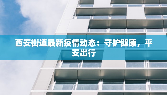 西安街道最新疫情动态：守护健康，平安出行