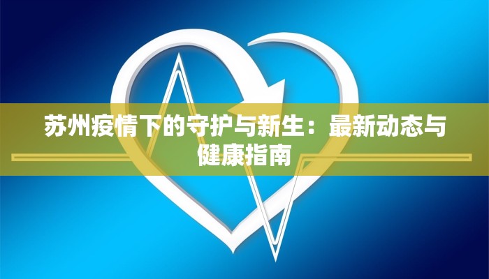 苏州疫情下的守护与新生：最新动态与健康指南