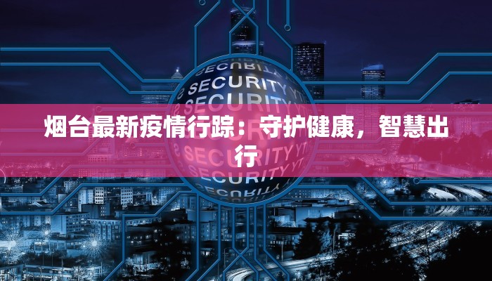 烟台最新疫情行踪：守护健康，智慧出行