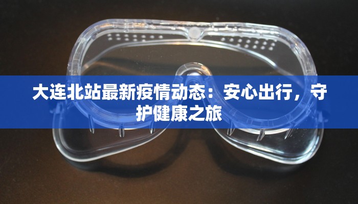 大连北站最新疫情动态：安心出行，守护健康之旅