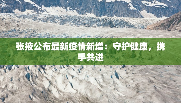 张掖公布最新疫情新增：守护健康，携手共进