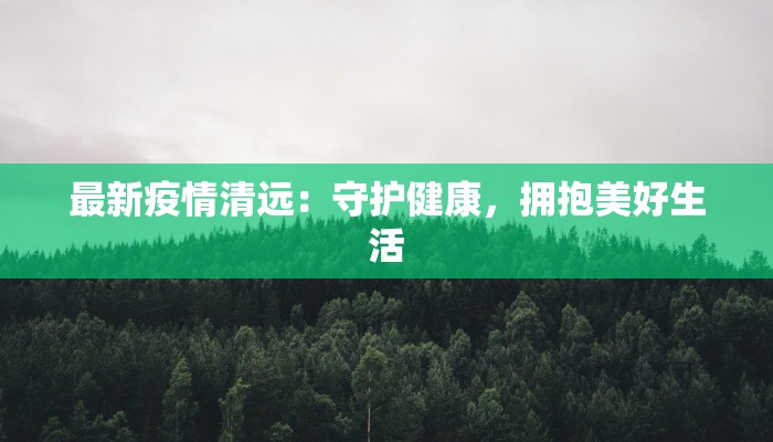 最新疫情清远：守护健康，拥抱美好生活