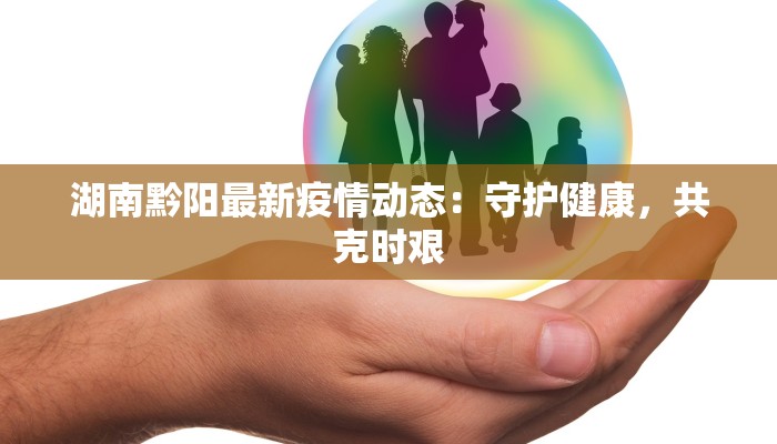 湖南黔阳最新疫情动态：守护健康，共克时艰