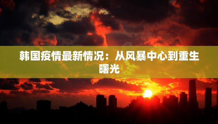 韩国疫情最新情况:从风暴中心到重生曙光 韩国疫情最新情况:从风暴中心到重生曙光