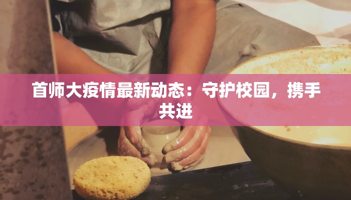 首师大疫情最新动态:守护校园,携手共进 首师大疫情最新动态:守护校园,携手共进