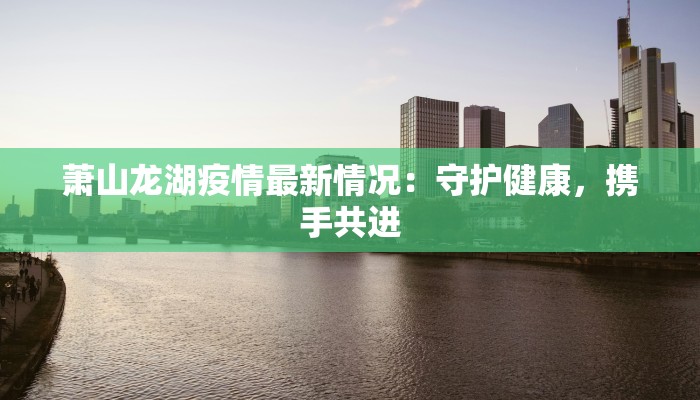萧山龙湖疫情最新情况：守护健康，携手共进